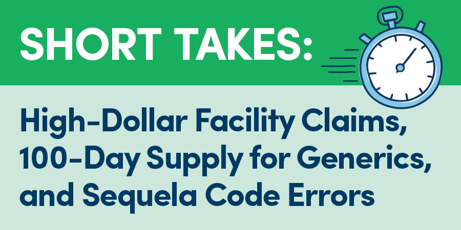 Short Takes: High-Dollar Facility Claims, 100-Day Supply for Generics, and Sequela Code Errors